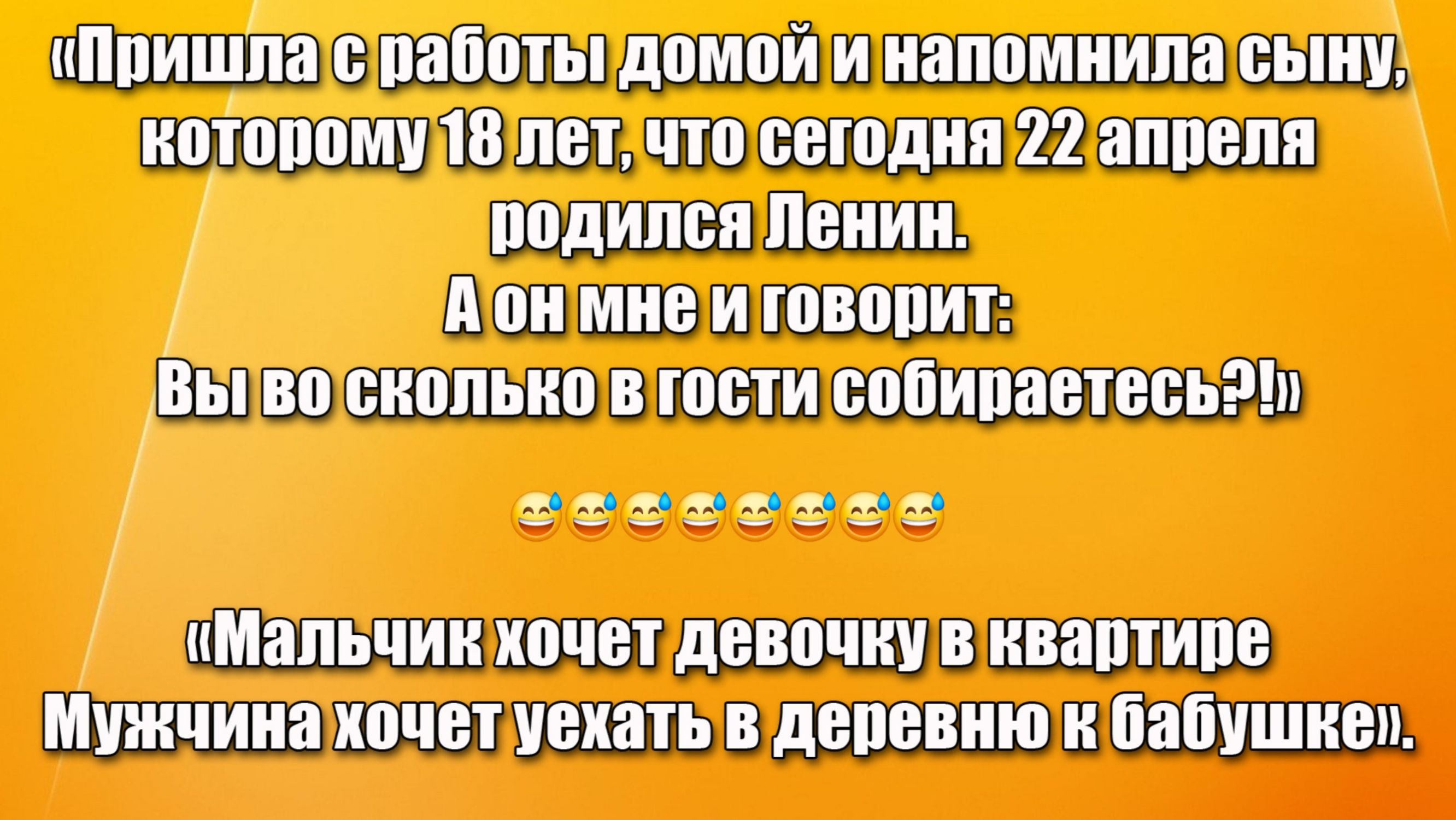 «Пришла с работы домой и напомнила сыну, которому 18 лет, что сегодня 22 апреля родился Ленин. А он мне и говорит: Вы во сколько в гости собираетесь?!»

«Мальчик хочет девочку в квартире Мужчина хочет уехать в деревню к бабушке.»
