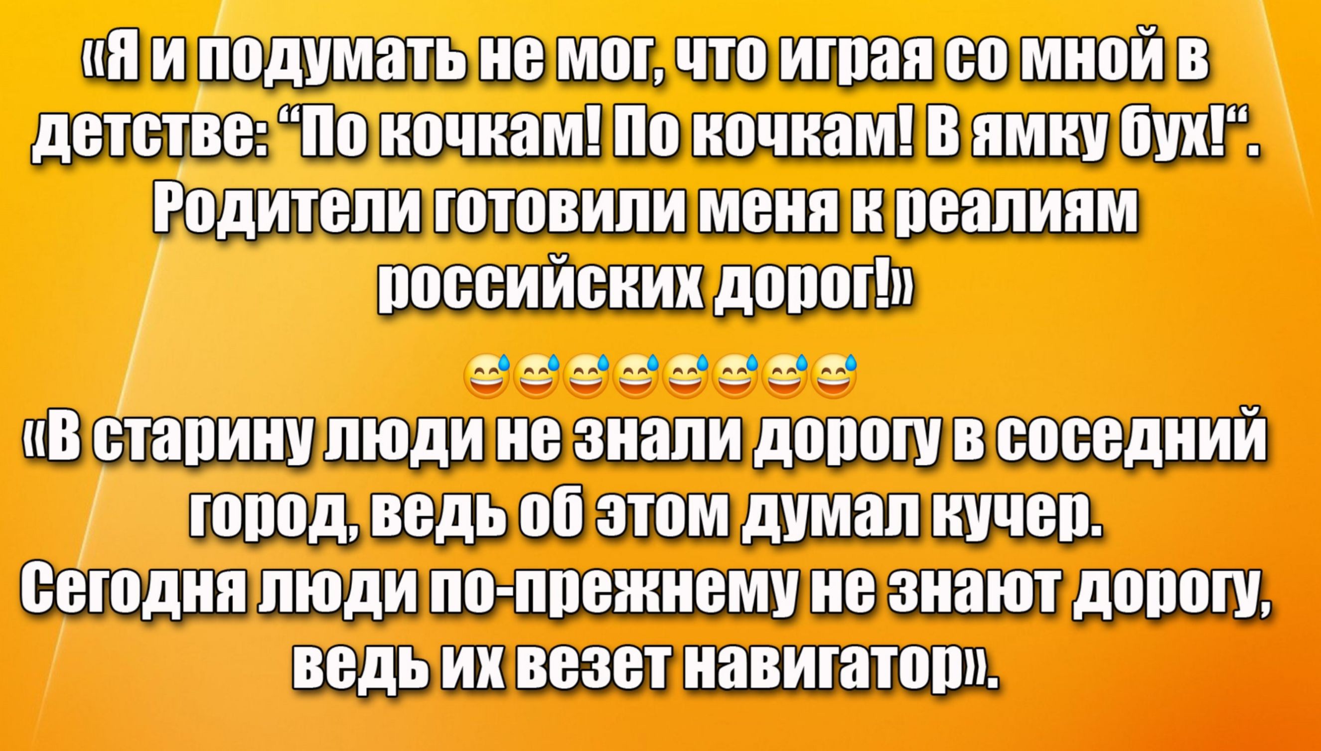 «Я и подумать не мог, что играя со мной в детстве: “По кочкам! По кочкам! В ямку бух!”. Родители готовили меня к реалиям российских дорог!»

«В старину люди не знали дорогу в соседний город, ведь об этом думал кучер. Сегодня люди по-прежнему не знают дорогу, ведь их везет навигатор». 