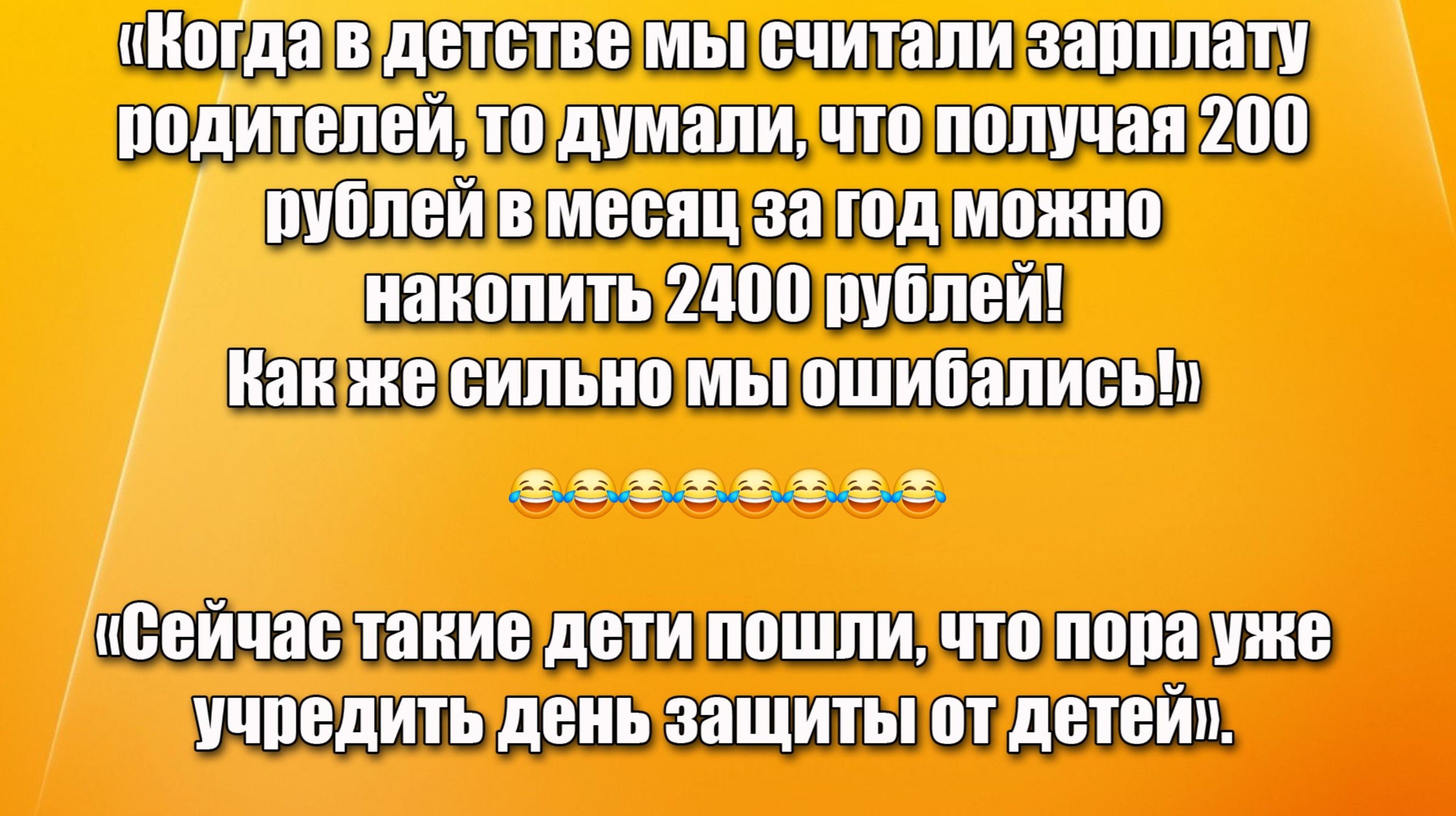 «Когда в детстве мы считали зарплату родителей, то думали, что получая 200 рублей в месяц за год можно накопить 2400 рублей! Как же сильно мы ошиблись!»

«Сейчас такие дети пошли, что пора уже учредить день защиты от детей.»