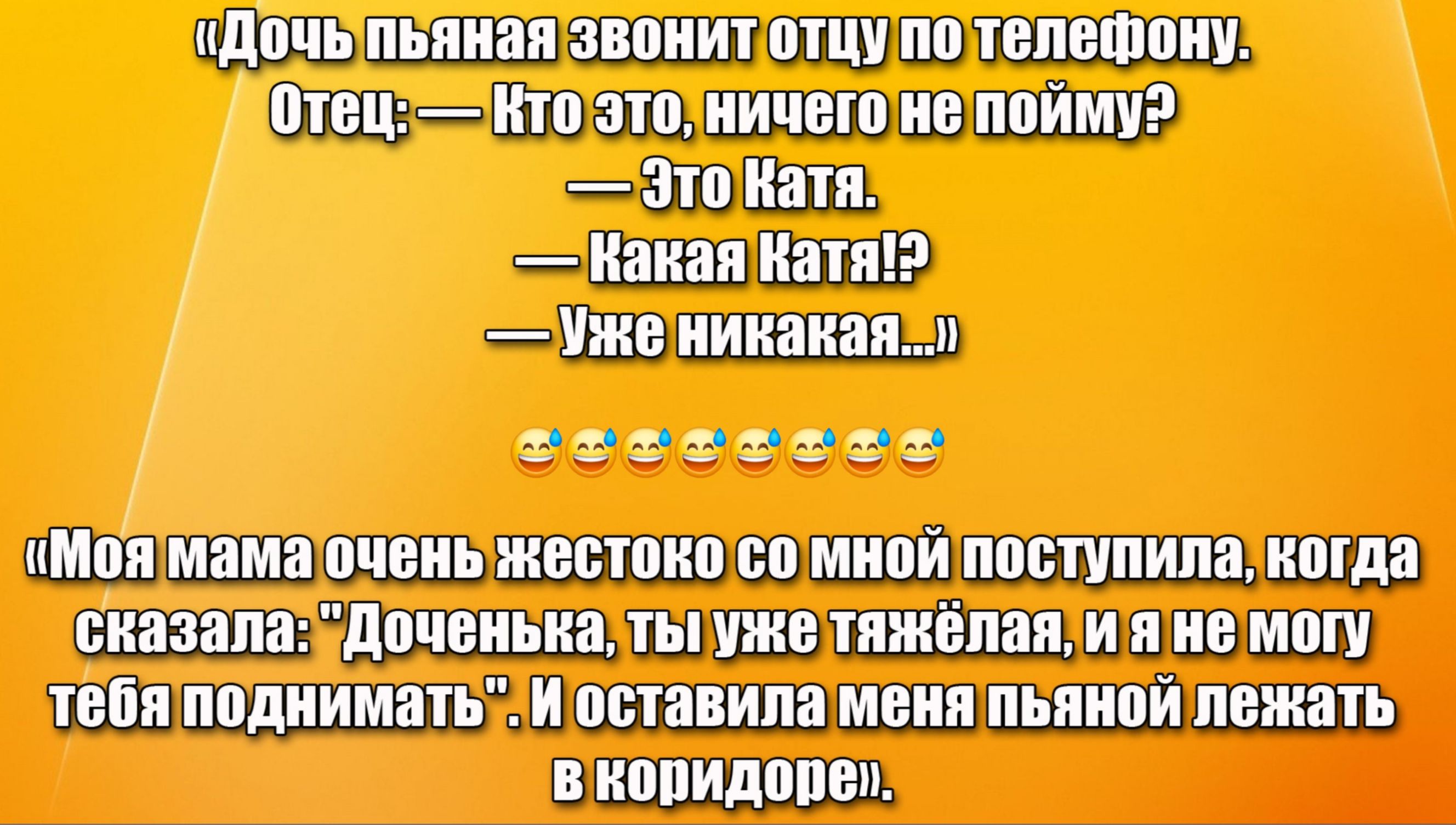 «Дочь пьяная звонит отцу по телефону.
Отец: — Кто это, ничего не пойму?
— Это Катя.
— Какая Катя!?
— Уже никакая…)

«Моя мама очень жестко со мной поступила, когда сказала: 