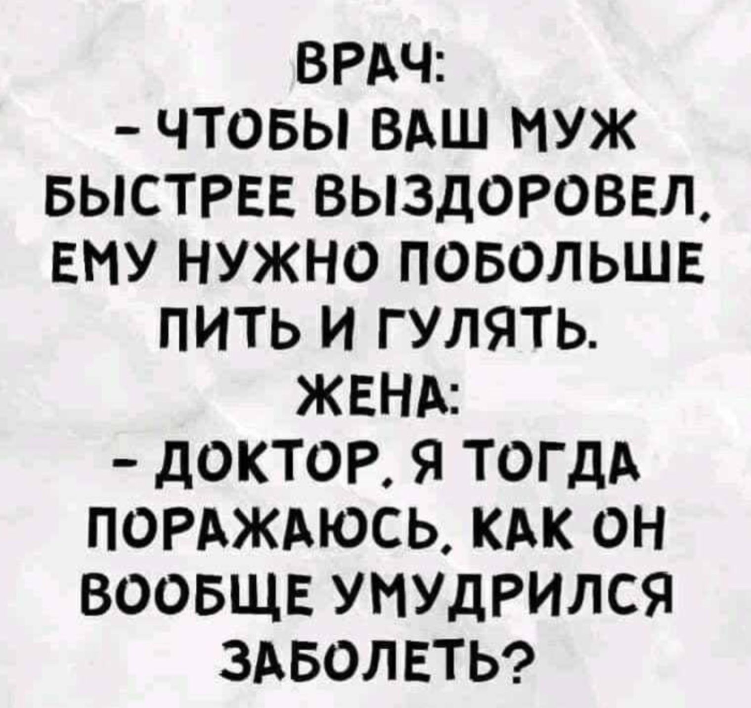 ВРАЧ: - Чтоб ваш муж быстрее выздоровел, ему нужно побольше пить и гулять. ЖЕНА: - Доктор, я тогда поражаюсь, как он вообще умудрился заболеть?