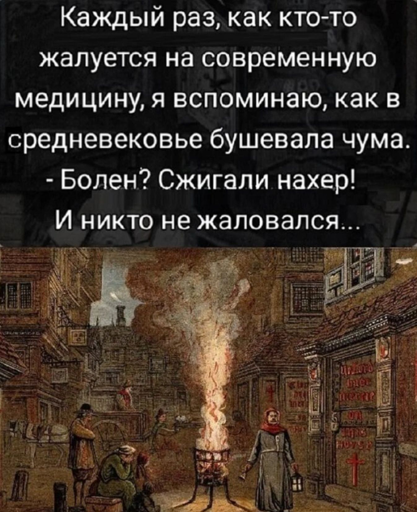 Каждый раз, как кто-то жалуется на современную медицину, я вспоминаю, как в средневековые бушевала чума. - Болен? Сжигали нахер! И никто не жаловался...