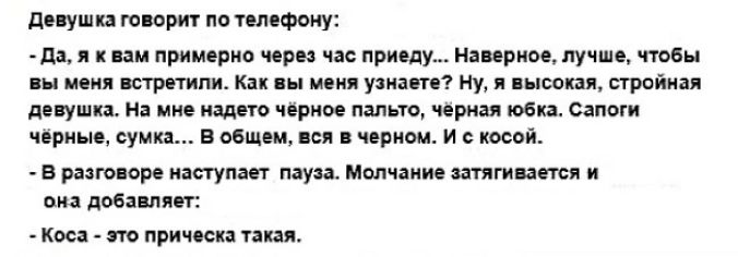 Девушка говорит по телефону: - Да, я к вам примерно через час приеду... Наверное, лучше, чтобы вы меня встретили. Как вы меня узнаете? Ну, я высокая, стройная девушка. На мне надето черное пальто, черная юбка. Сапоги черные, сумка... В общем, вся в черном. И с косой. - В разговоре наступает пауза. Молчание затягивается и она добавляет: - Коса - это прическа такая.