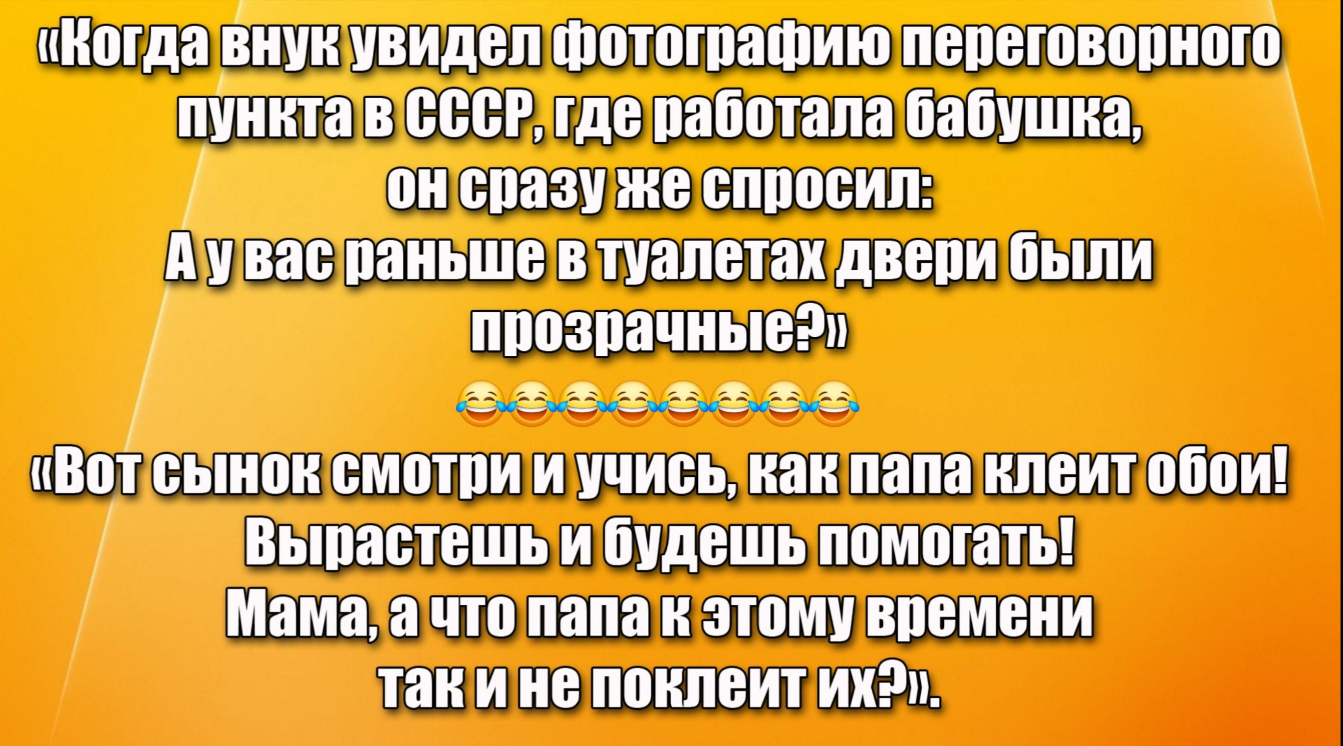 «Когда внук увидел фотографию переговорного пункта в СССР, где работала бабушка, он сразу же спросил: А у вас раньше в туалетах двери были прозрачные?)

«Вот сынок смотри и учись, какPapa клеит обои! Вырастешь и будешь помогать! Мама, а что папа к этому времени так и не поклеит их?». 