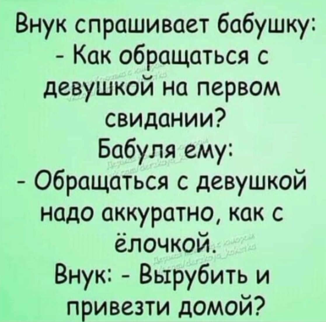 Внук спрашивает бабушку: - Как обращаться с девушкой на первом свидании? Бабушка ему: - Обращаться с девушкой надо аккуратно, как с ёлочкой. Внук: - Вырубить и привезти домой?