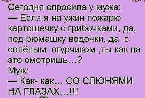 Сегодня спросила у мужа: — Если я на ужин пожарю картошечку с грибочками, да, под рюмашку водочки, да с солёным огурчиком, ты как на это смотришь...? Муж: — Как-как... СО СЛОНЯМИ НА ГЛАЗАХ...!!!
