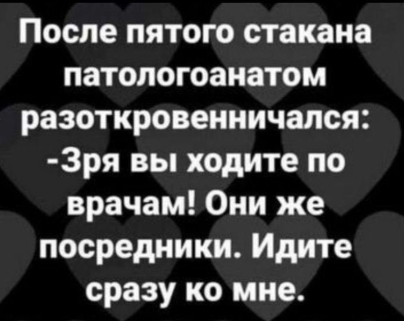 После пятого стакана патологоанатом разоткровенничался: -Зря вы ходите по врачам! Они же посредники. Идите сразу ко мне.