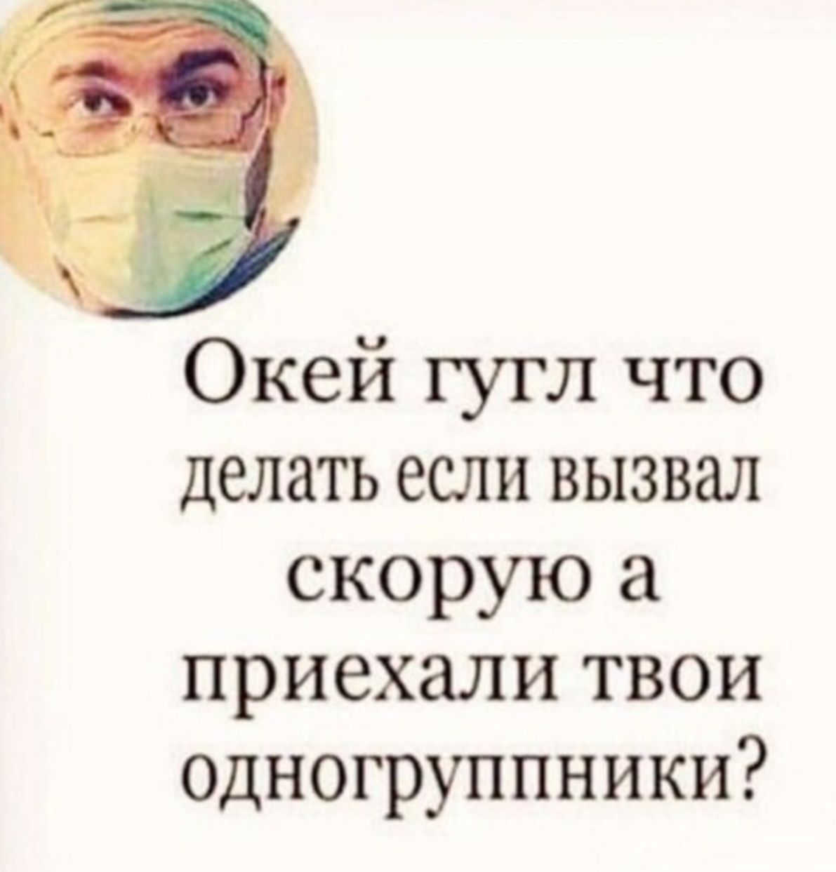 Окей гугл что делать если вызвал скорую а приехали твои одногруппники?
