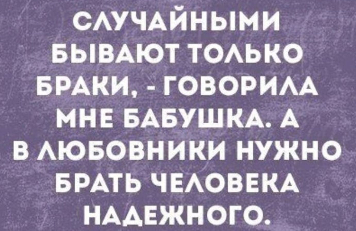 СЛУЧАЙНЫМИ БЫВАЮТ ТОЛЬКО БРАКИ, - ГОВОРИЛА МНЕ БАБУШКА. А В ЛЮБОВНИКИ НУЖНО БРАТЬ ЧЕЛОВЕКА НАДЕЖНОГО.