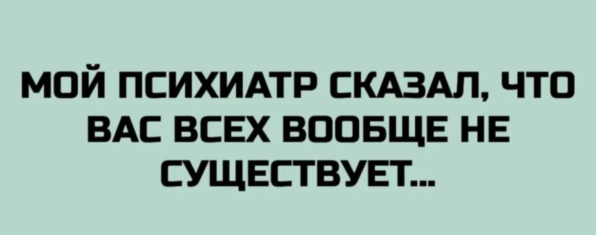 МОЙ ПСИХИАТР СКАЗАЛ, ЧТО ВАС ВСЕХ ВООБЩЕ НЕ СУЩЕСТВУЕТ...