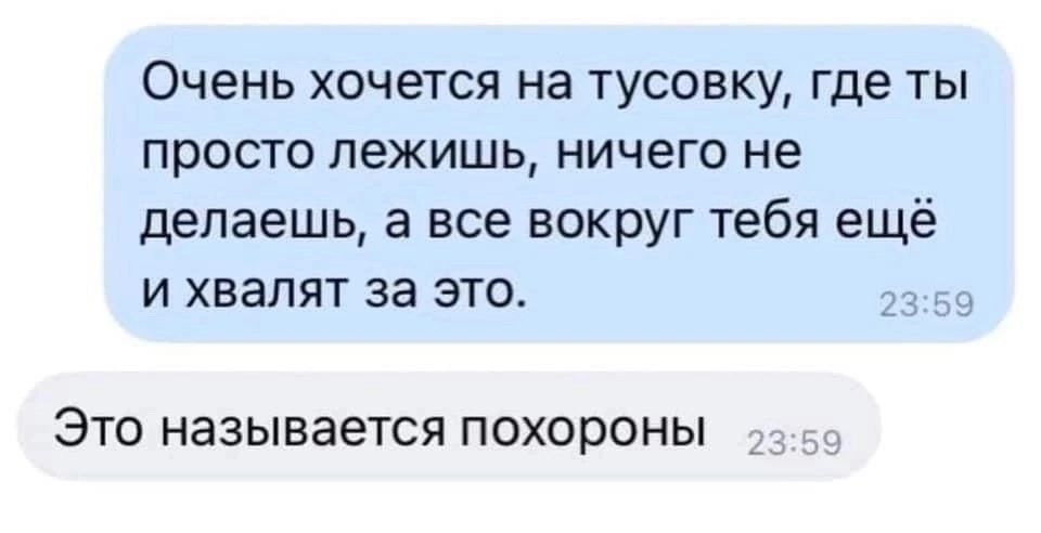 Очень хочется на тусовку, где ты просто лежишь, ничего не делаешь, а все вокруг тебя ещё и хвалят за это.
Это называется похороны.
