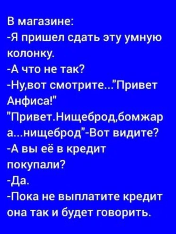 В магазине:
-Я пришел сдать эту умную колонку.
-А что не так?
-Ну, вот смотрите...