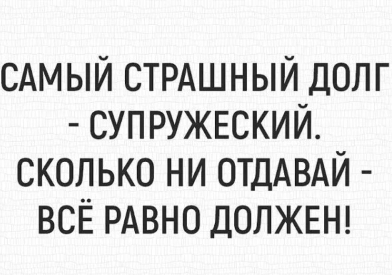 САМЫЙ СТРАШНЫЙ ДОЛГ - СУПРУЖЕСКИЙ. СКОЛЬКО НИ ОТДАВАЙ - ВСЁ РАВНО ДОЛЖЕН!