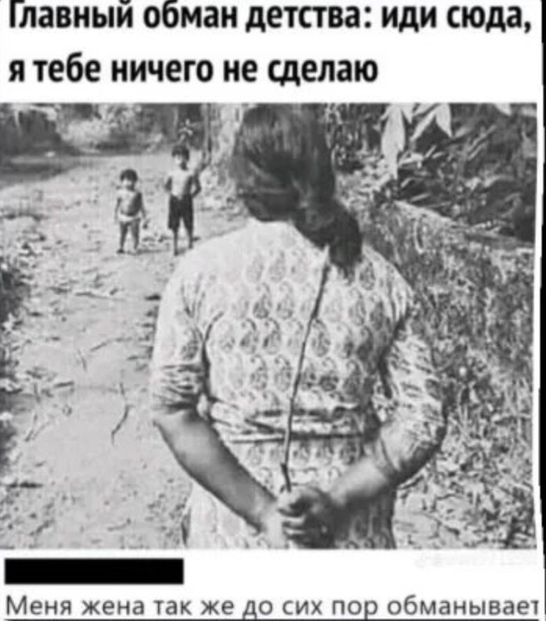 Главный обман детства: иди сюда, я тебе ничего не сделаю
Меня жена так же до сих пор обманывает