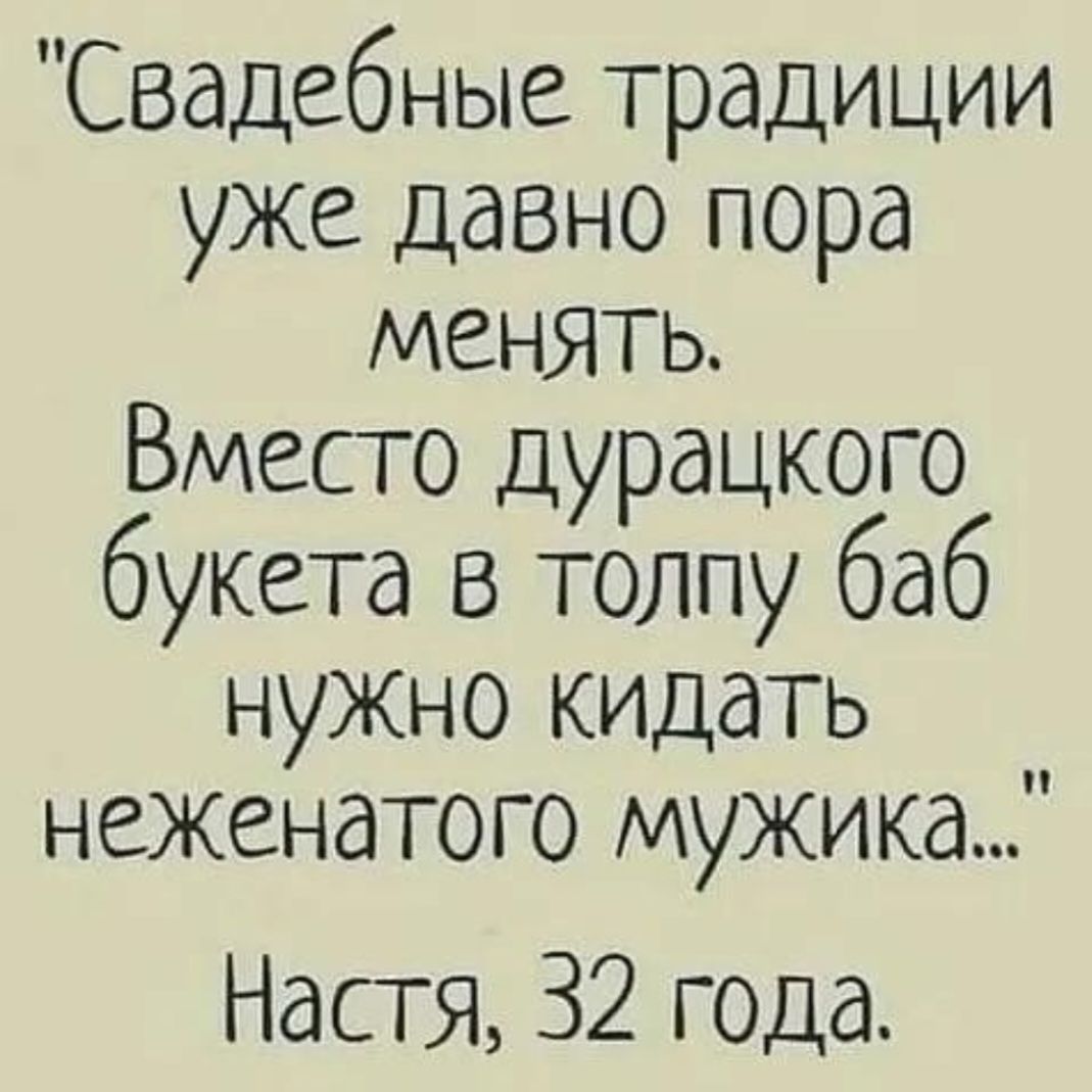 Свадебные традиции уже давно пора менять. Вместо дурацкого букета в толпу баб нужно кидать неженатого мужика... Настя, 32 года.