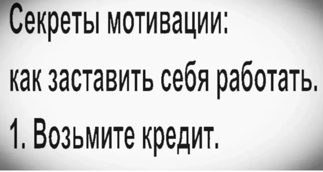 Секреты мотивации:
как заставить себя работать.
1. Возьмите кредит.