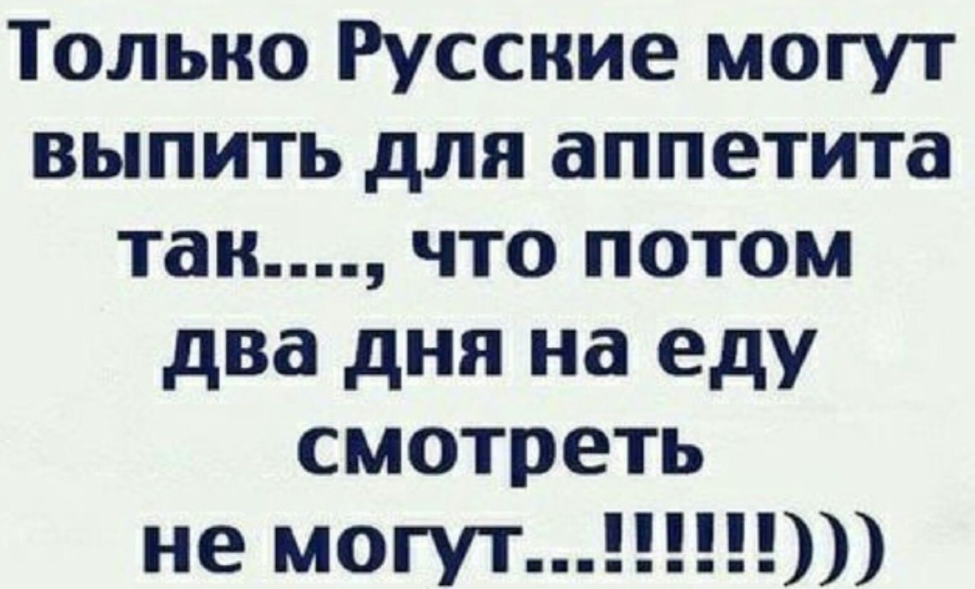 Только Русские могут выпить для аппетита так..., что потом два дня на еду смотреть не могут...!!!!!!))))