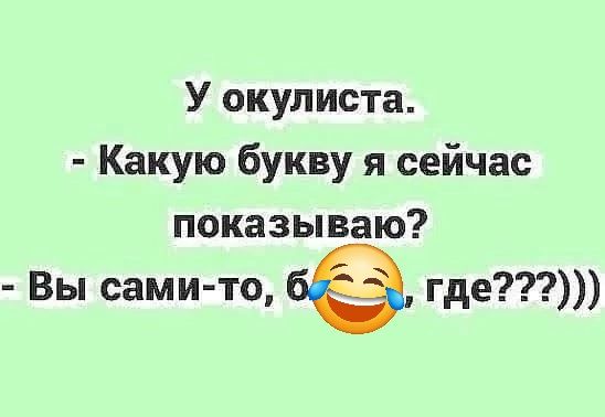У окулиста.
- Какую букву я сейчас показываю?
- Вы сами-то, блин, где???)))