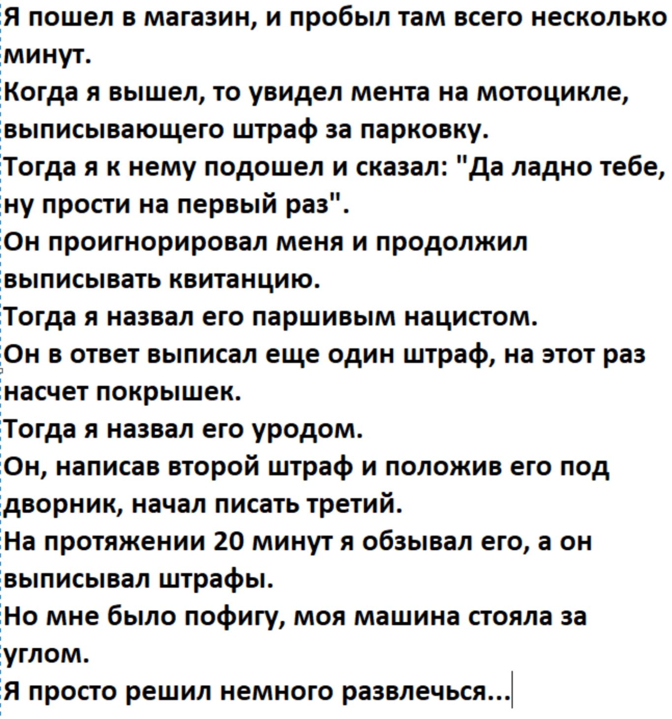Я пошел в магазин, и пробыл там всего несколько минут.

Когда я вышел, то увидел мента на мотоцикле, выписывающего штраф за парковку.

Тогда я к нему подошел и сказал: 