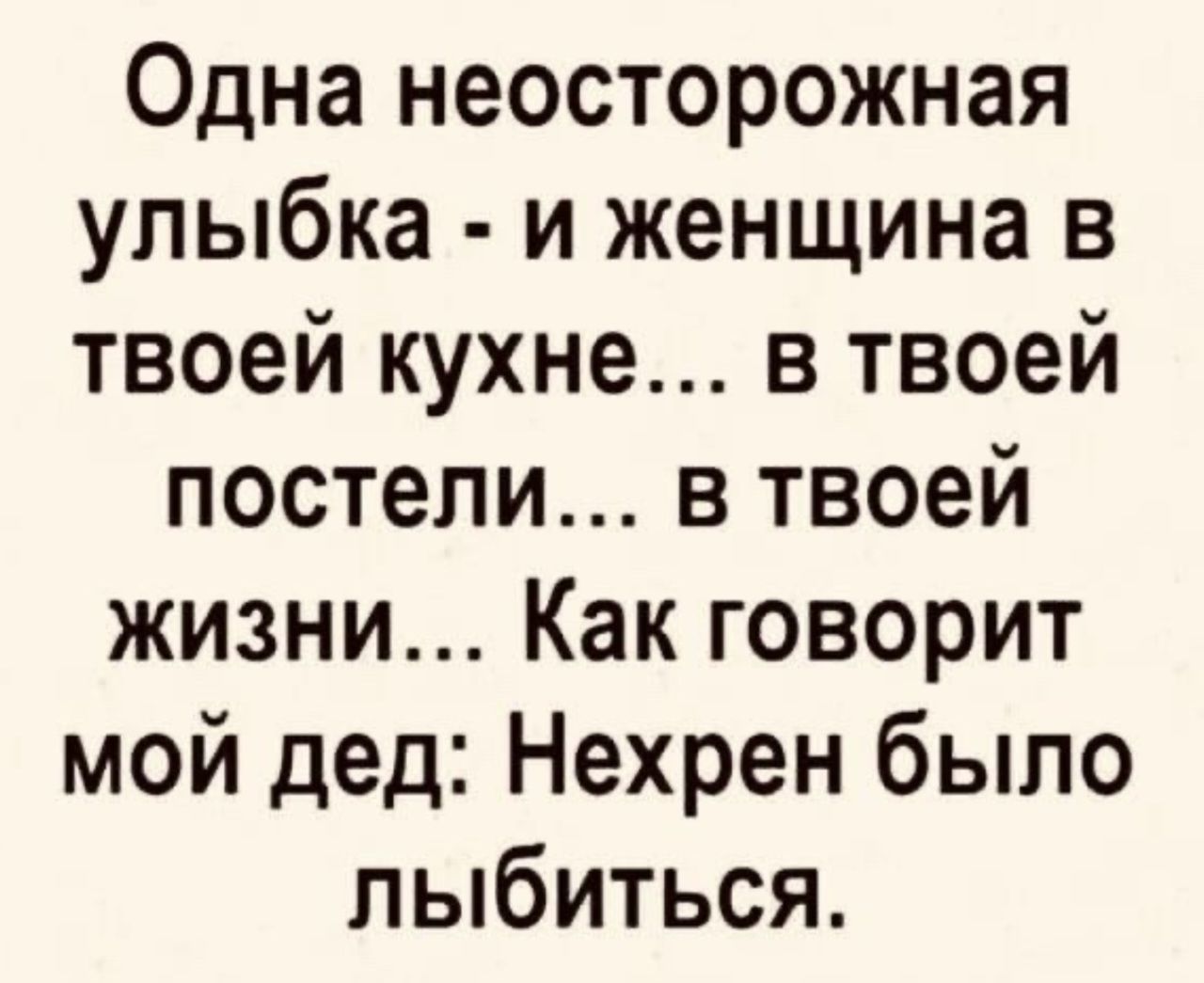 Одна неосторожная улыбка - и женщина в твоей кухне... в твоей постели... в твоей жизни... Как говорит мой дед: Нехрен было лыбиться.