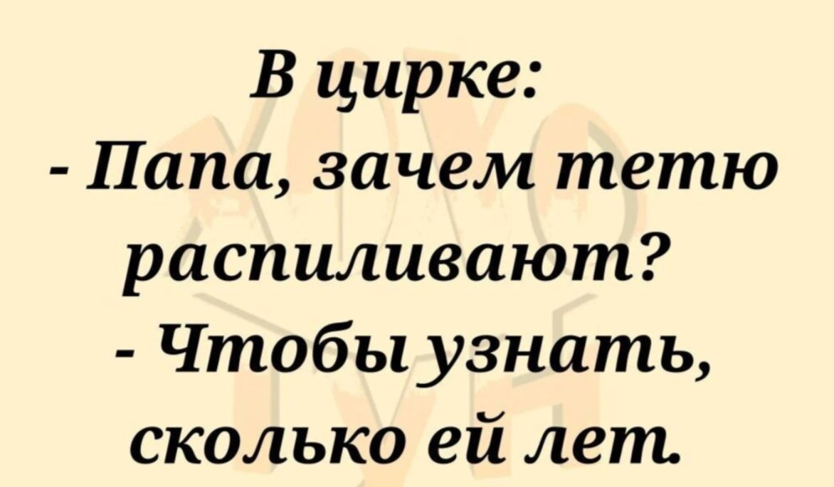 В цирке: - Папа, зачем тётю распиливают? - Чтобы узнать, сколько ей лет.