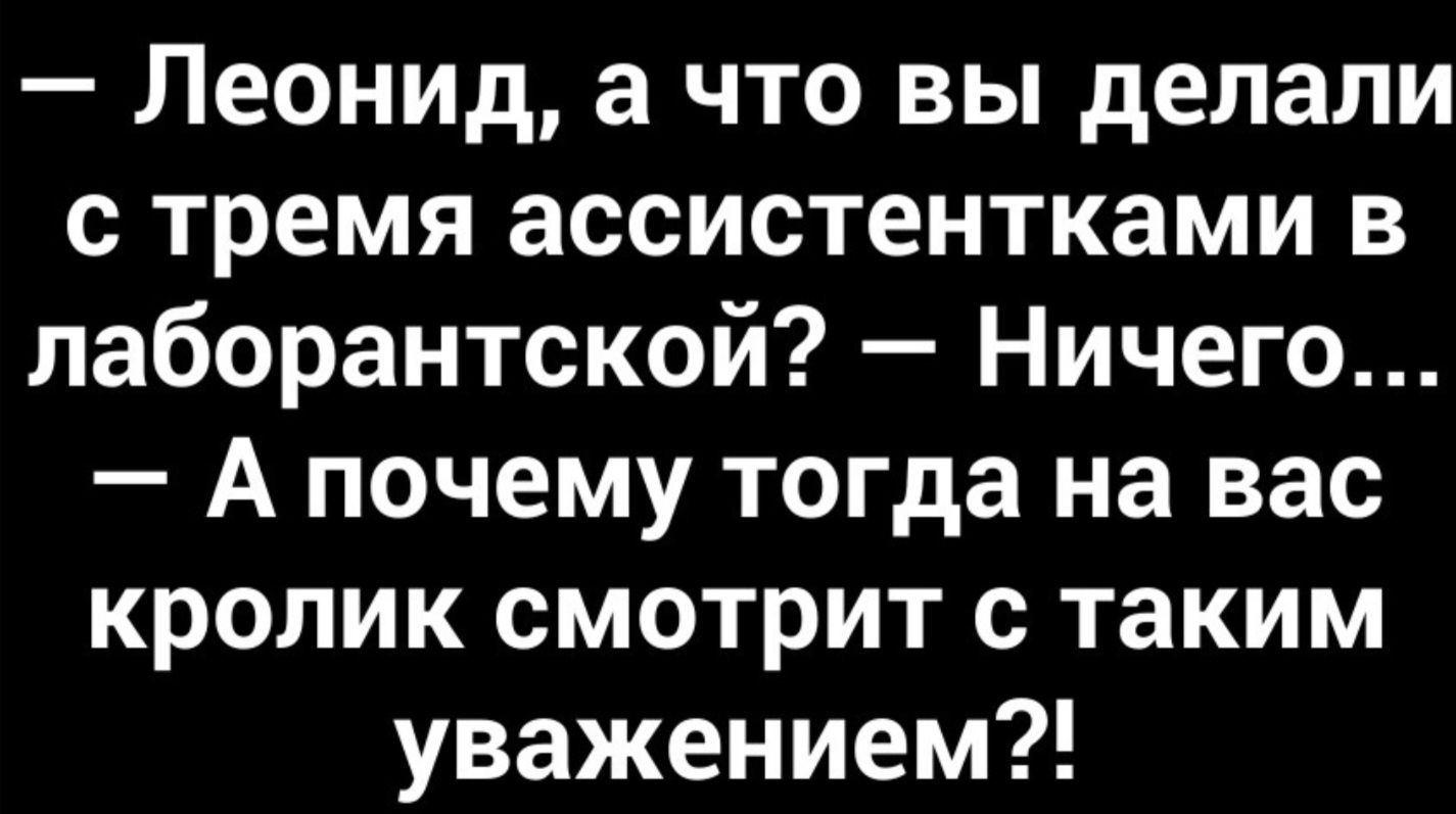 — Леонид, а что вы делали с тремя ассистентками в лабораторской? — Ничего... — А почему тогда на вас кролик смотрит с таким уважением?!