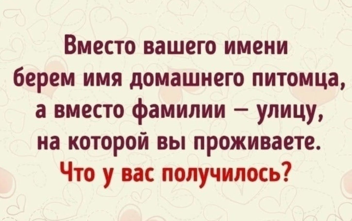 Вместо вашего имени берем имя домашнего питомца, а вместо фамилии – улицу, на которой вы проживаете. Что у вас получилось?
