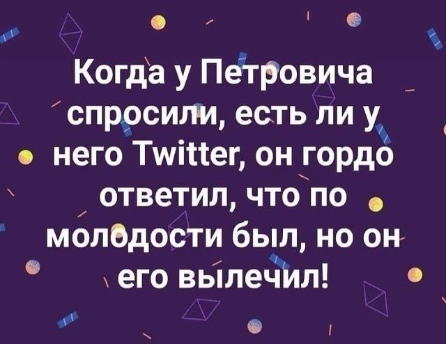 Когда у Петровича спросили, есть ли у него Twitter, он гордо ответил, что по молодости был, но он его вылечил!