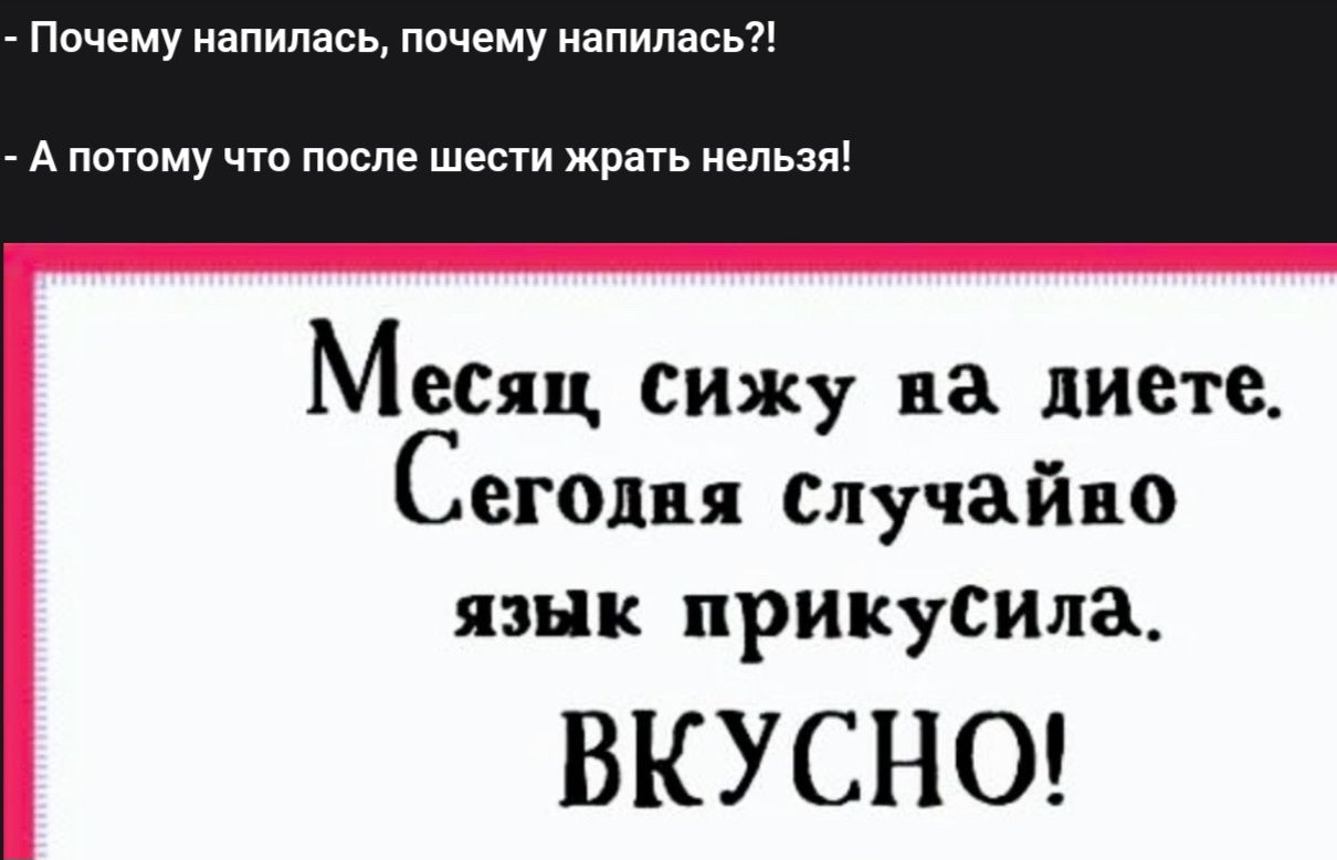 Почему напилась, почему напилась?! - А потому что после шести жрать нельзя! Месяц сижу на диете. Сегодня случайно язык прикусила. ВКУСНО!