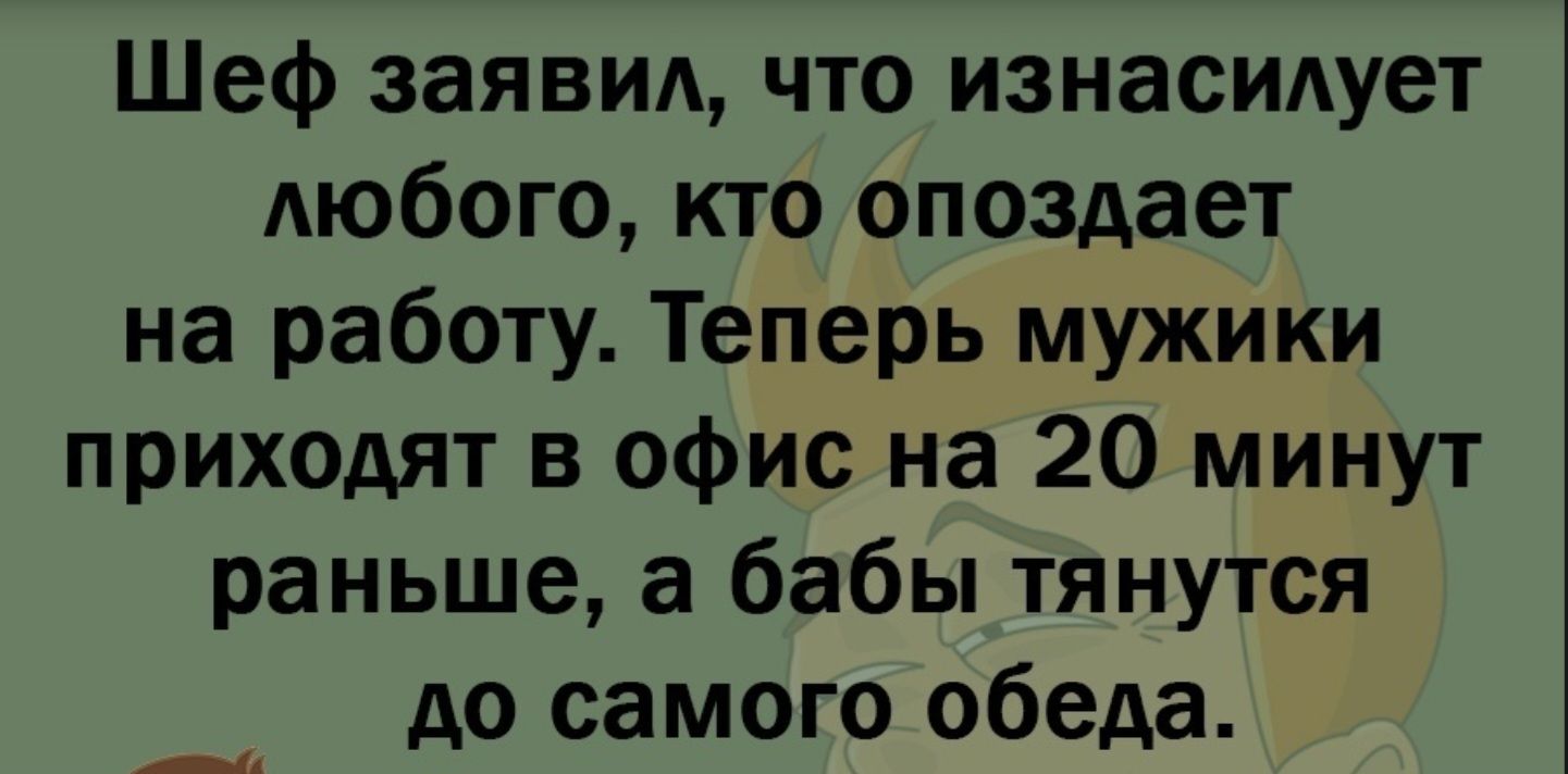 Шеф заявил, что изнасилует любого, кто опоздает на работу. Теперь мужики приходят в офис на 20 минут раньше, а бабы тянутся до самого обеда.