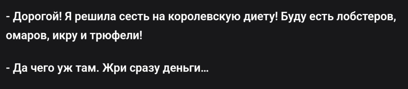- Дорогой! Я решила сесть на королевскую диету! Буду есть лобстеров, икру и трюфели!

- Да чего уж там. Жри сразу деньги...