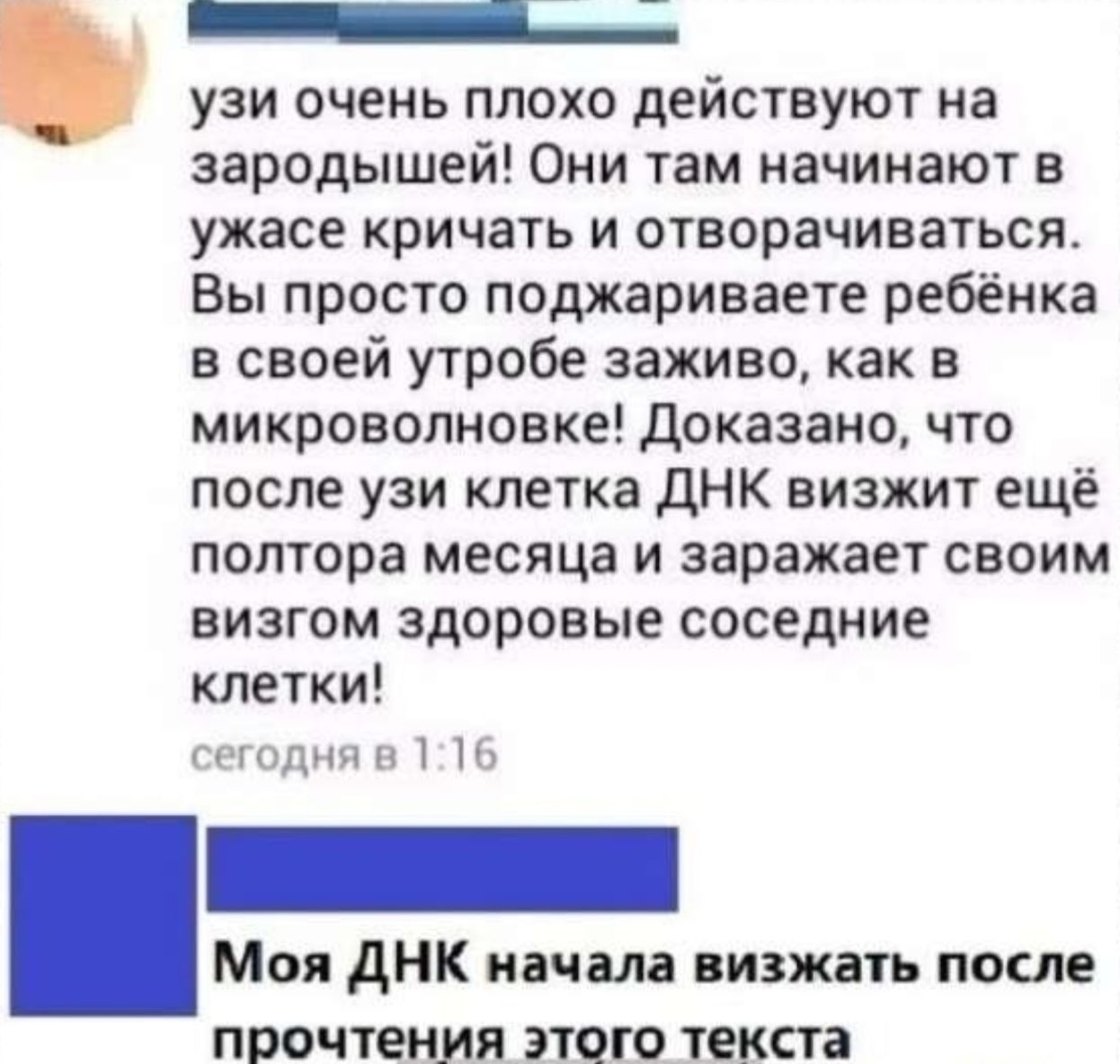 УЗИ очень плохо действуют на зародышей! Они там начинают в ужасе кричать и отоврачиваться. Вы просто поджариваете ребёнка в своей утробе заживо, как в микроволновке! Доказано, что после УЗИ клетка ДНК визжит ещё полтора месяца и заражает своим визгом здоровые соседние клетки!

Сегодня в 1:16

Моя ДНК начала визжать после прочтения этого текста.
