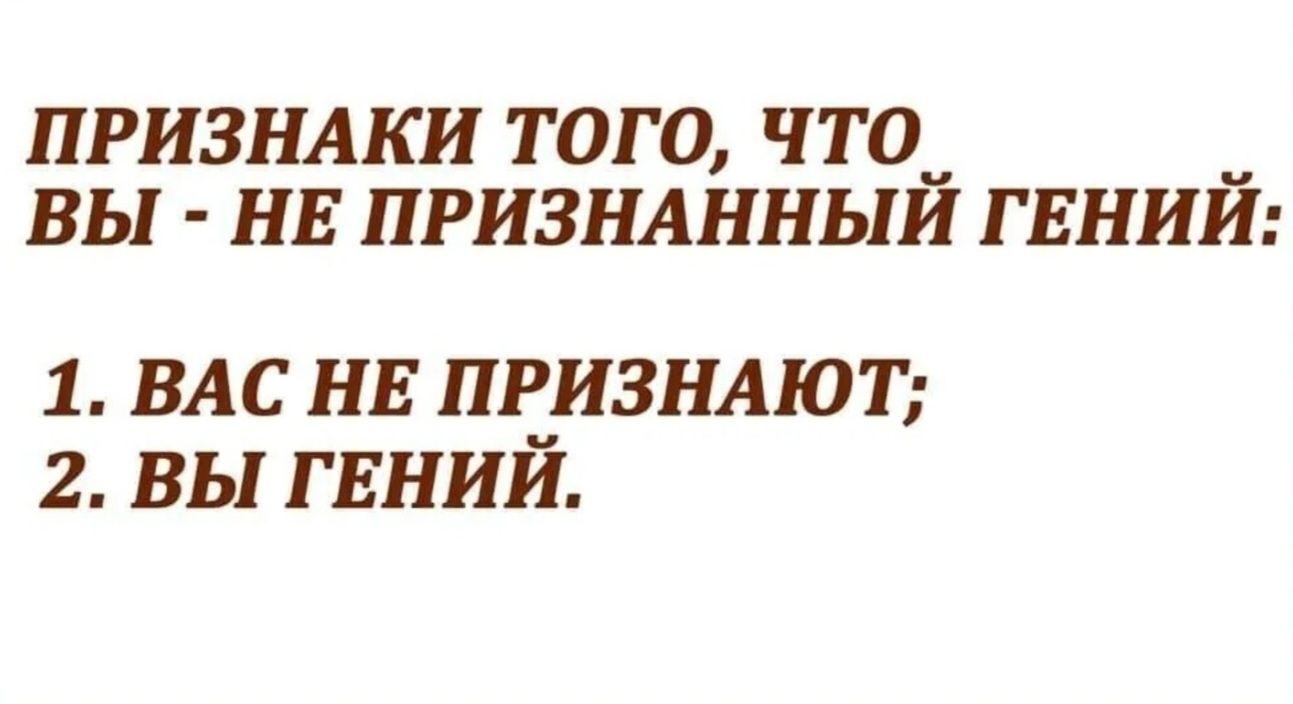 ПРИЗНАКИ ТОГО, ЧТО ВЫ - НЕ ПРИЗНАННЫЙ ГЕНИЙ:
1. ВАС НЕ ПРИЗНАЮТ;
2. ВЫ ГЕНИЙ.