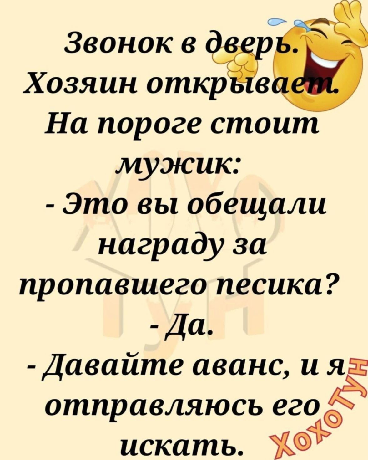 Звонок в дверь. Хозяин открывает. На пороге стоит мужик: - Это вы обещали награду за пропавшего песика? - Да. - Давайте аванс, и я отправляюсь его искать.