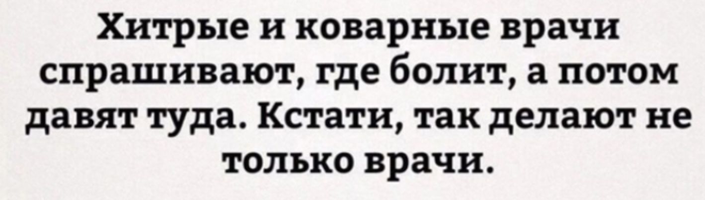 Хитрые и коварные врачи спрашивают, где болит, а потом дают туда. Кстати, так делают не только врачи.