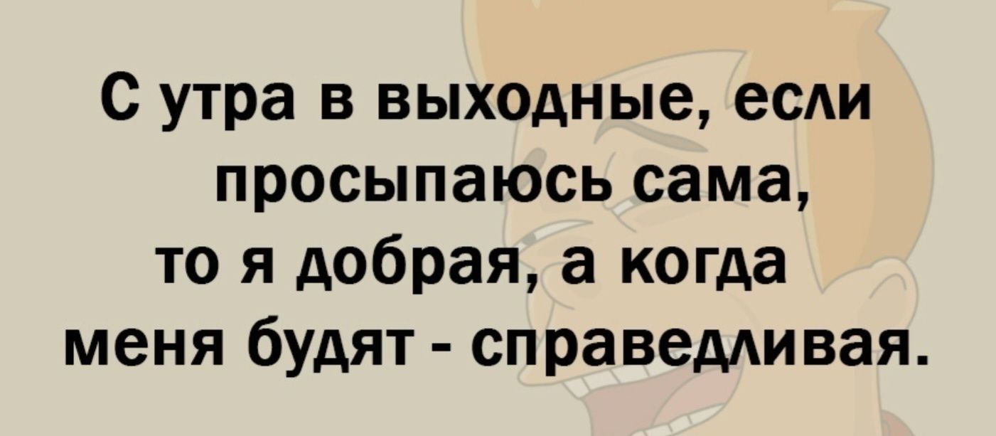С утра в выходные, если просыпаюсь сама, то я добрая, а когда меня будят - справедливая.