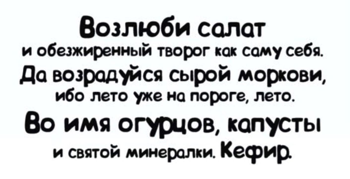 Возлюби салат и обезжиренный творог как саму себя. Да возрадуйся сырой моркови, ибо лето уже на пороге, лето. Во имя огурцов, капусты и святой минералки. Кефир.