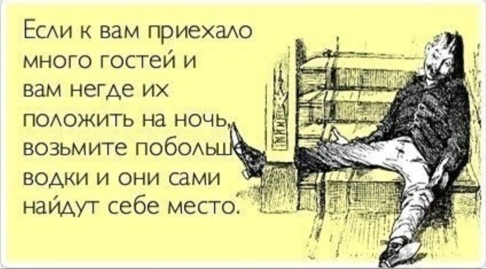 Если к вам приехало много гостей и вам некуда их положить на ночь, возьмите побольше водки и они сами найдут себе место.