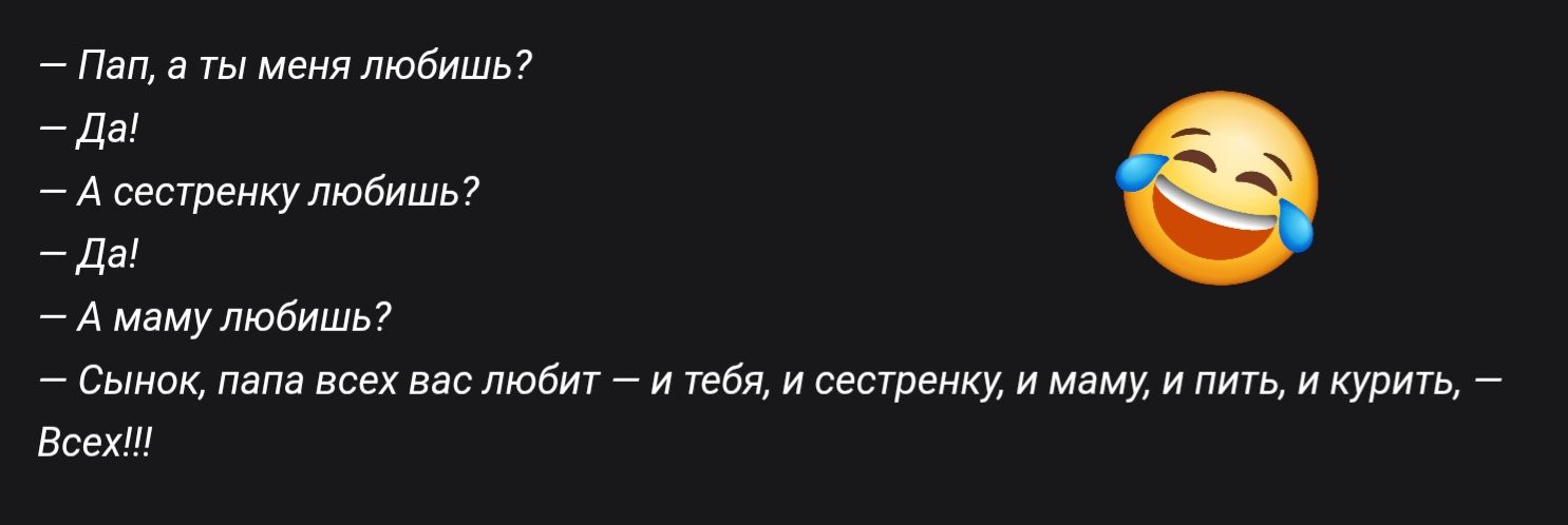 — Пап, а ты меня любишь?
— Да!
— А сестренку любишь?
— Да!
— А маму любишь?
— Сынок, папа всех вас любит – и тебя, и сестренку, и маму, и пить, и курить, – Всех!!!