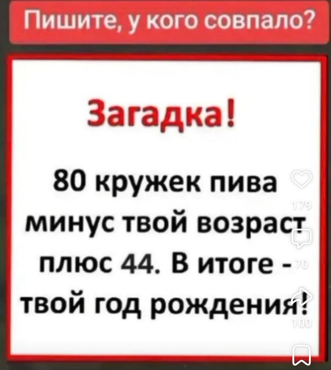 Пишите, у кого совпало?

Загадка!

80 кружек пива минус твой возраст плюс 44. В итоге - твой год рождения?