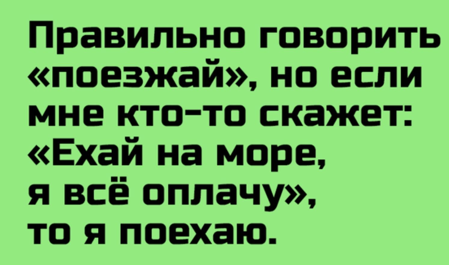 Правильно говорить «поезжай», но если мне кто-то скажет: «Ехай на море, я всё оплачу», то я поеду.