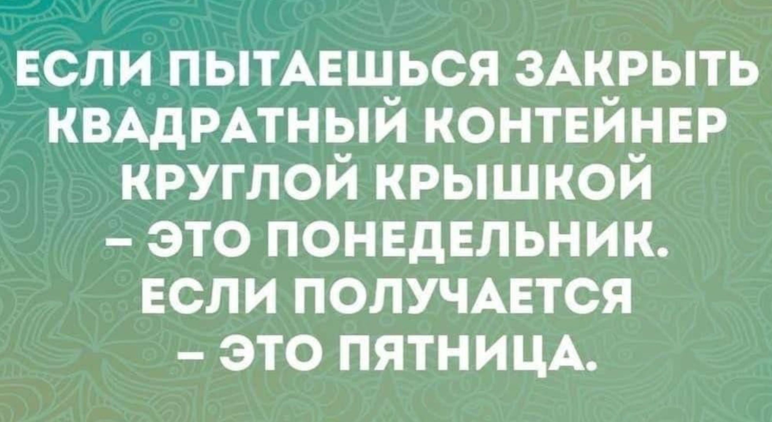 ЕСЛИ ПЫТАЕШЬСЯ ЗАКРЫТЬ КВАДРАТНЫЙ КОНТЕЙНЕР КРУГЛОЙ КРЫШКОЙ – ЭТО ПОНЕДЕЛЬНИК. ЕСЛИ ПОЛУЧАЕТСЯ – ЭТО ПЯТНИЦА.