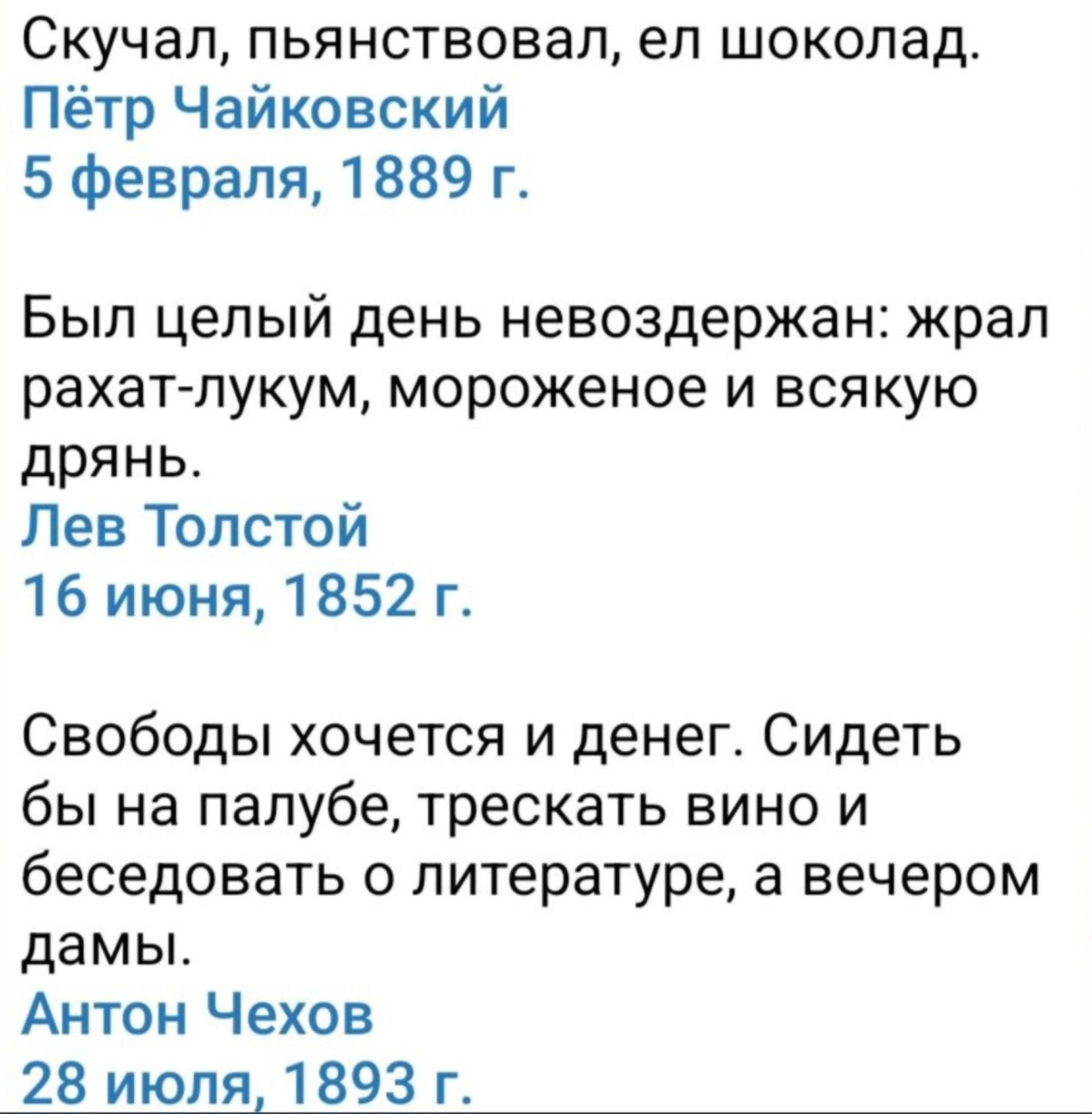 Скучал, пьянствовал, ел шоколад. Пётр Чайковский 5 февраля, 1889 г. 
Был целый день невоздержан: жрал рахат-лукум, мороженое и всякую дрянь. Лев Толстой 16 июня, 1852 г. 
Свободы хочется и денег. Сидеть бы на палубе, трескать вино и беседовать о литературе, а вечером дамы. Антон Чехов 28 июля, 1893 г.