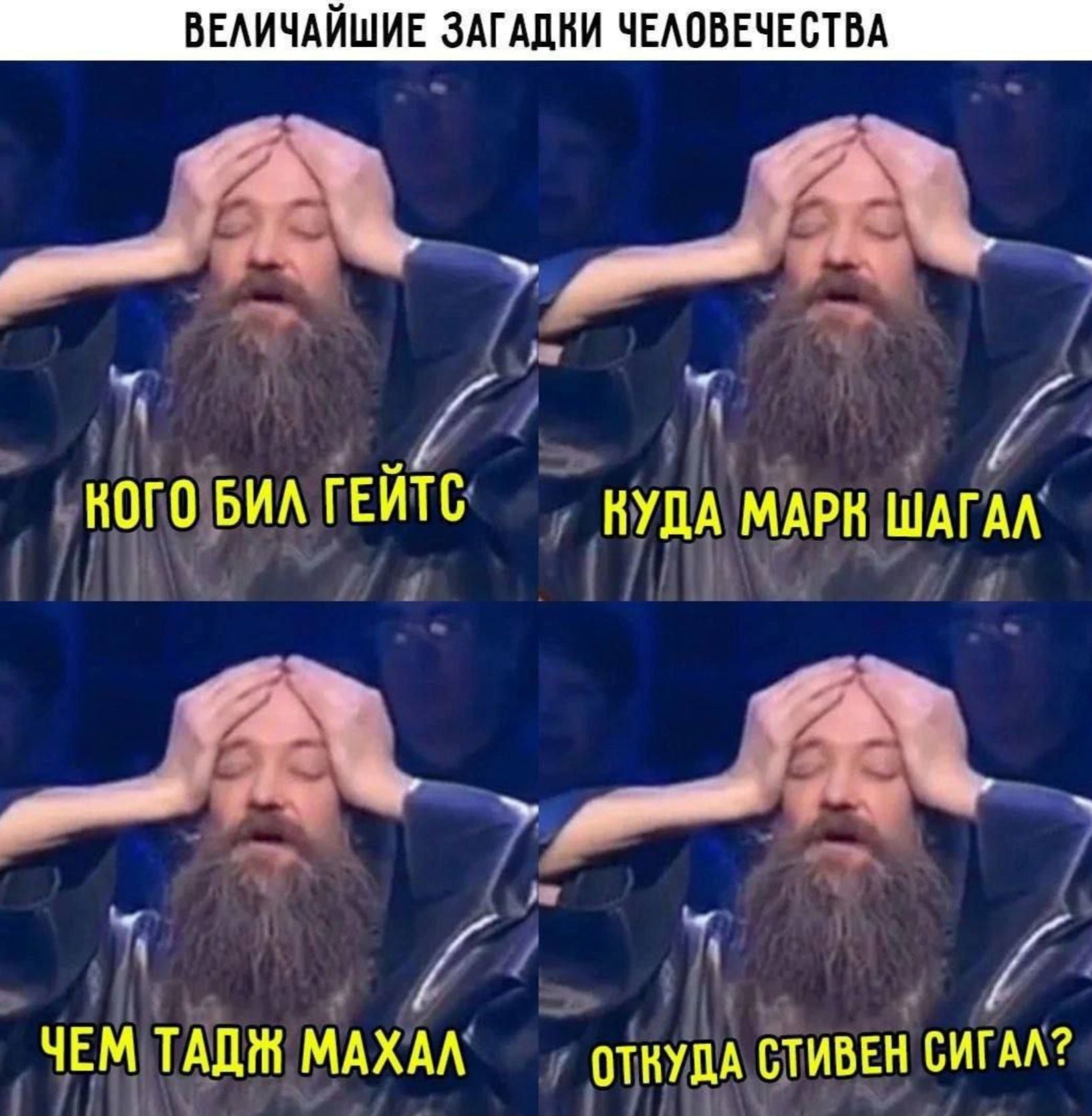 ВЕЛИЧАЙШИЕ ЗАГАДКИ ЧЕЛОВЕЧЕСТВА
Кого был Гейтс
Куда Марк Шагал
Чем Тадж Махал
Откуда Стивен Сигал?