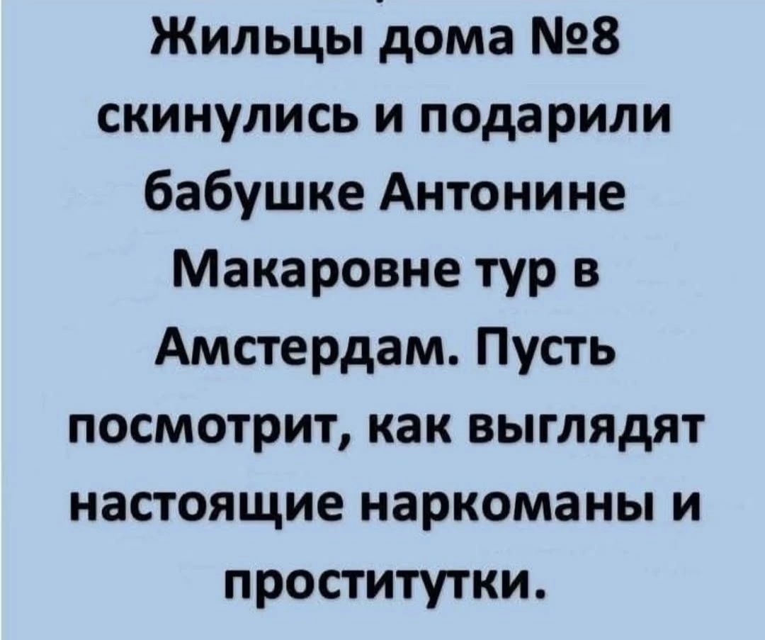 Жильцы дома №8 скинулись и подарили бабушке Антонине Макаровне тур в Амстердам. Пусть посмотрит, как выглядят настоящие наркоманы и проститутки.