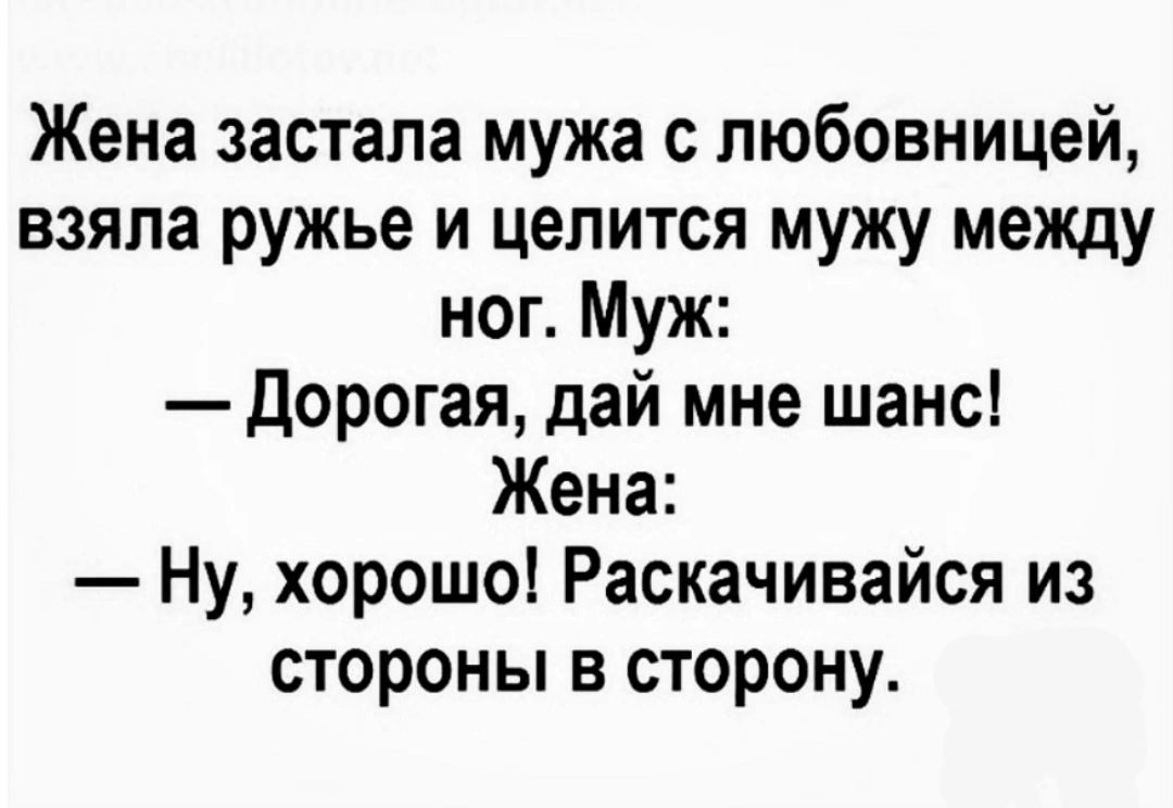 Жена заставала мужа с любовницей, взяла ружьё и целится мужу между ног. Муж: — Дорогая, дай мне шанс! Жена: — Ну, хорошо! Раскачивайся из стороны в сторону.