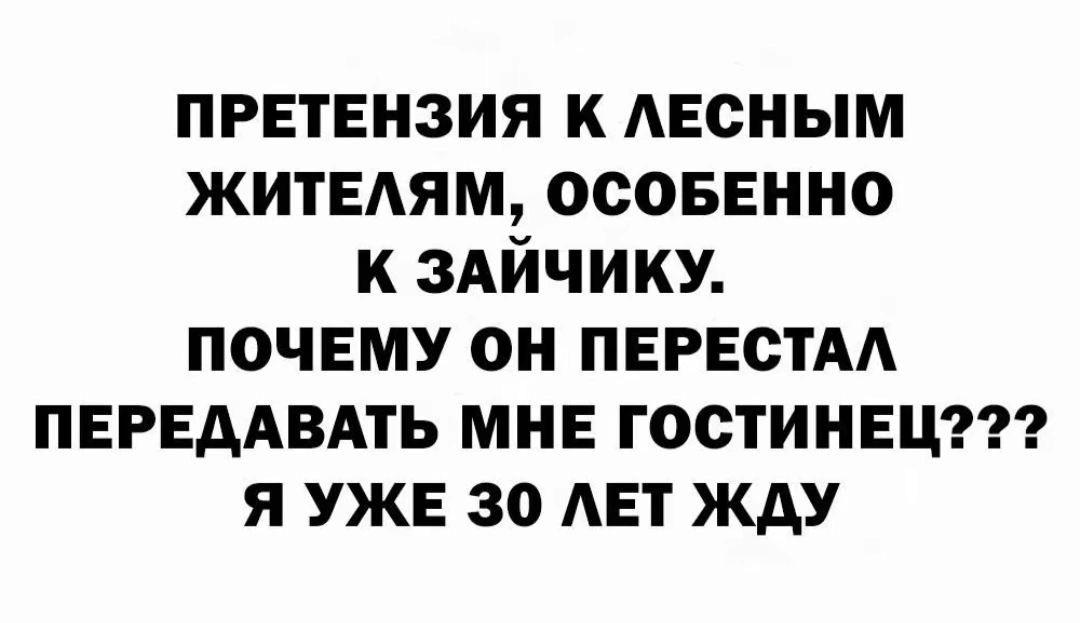 ПРЕТЕНЗИЯ К ЛЕСНЫМ ЖИТЕЛЯМ, ОСОБЕННО К ЗАЙЧИКУ. ПОЧЕМУ ОН ПЕРЕСТАЛ ПЕРЕДАВАТЬ МНЕ ГОСТИНИЦ??? Я УЖЕ 30 ЛЕТ ЖДУ.
