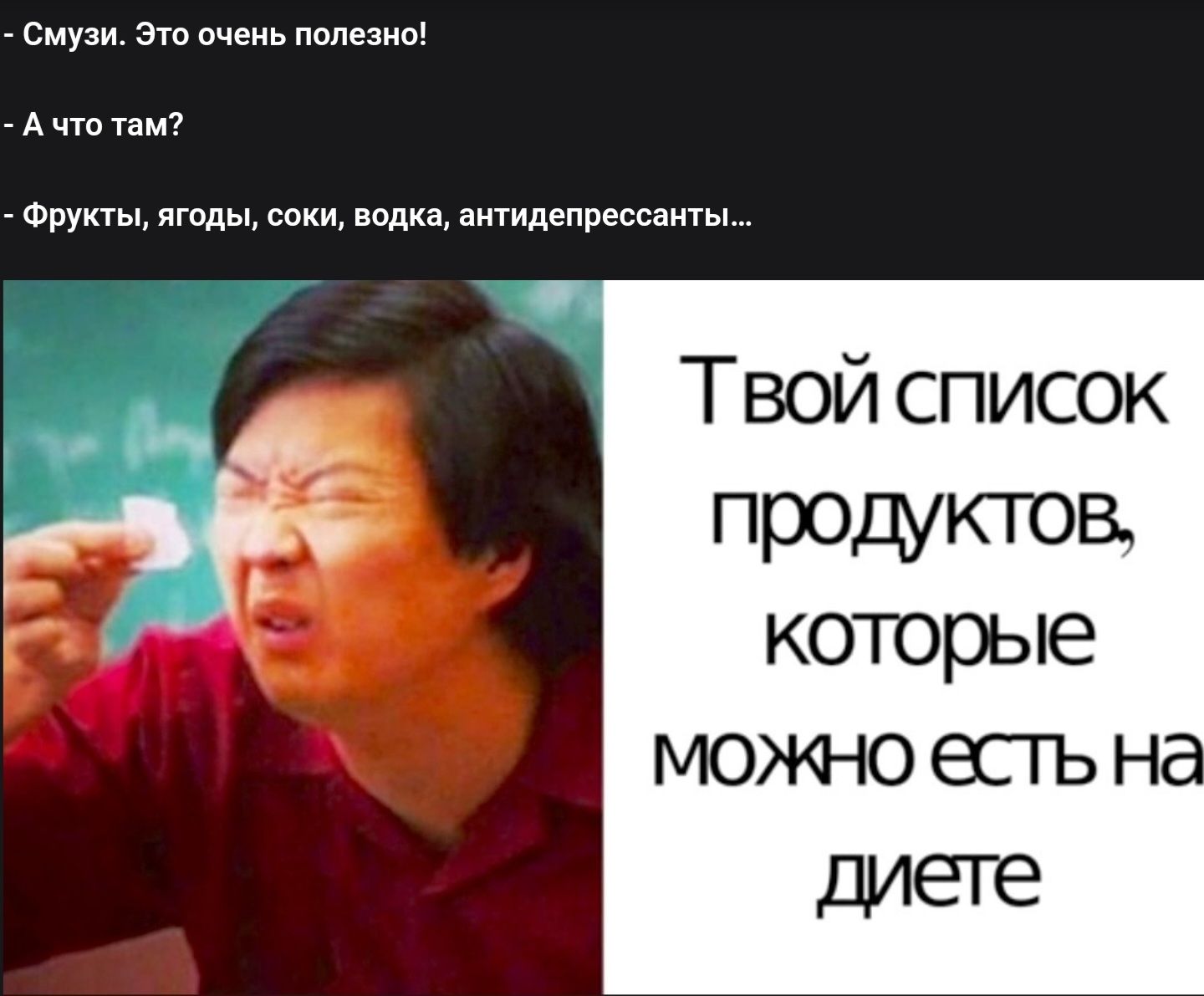 Смузи. Это очень полезно!
- А что там?
- Фрукты, ягоды, соки, водка, антидепрессанты...

Твой список продуктов, которые можно есть на диете.