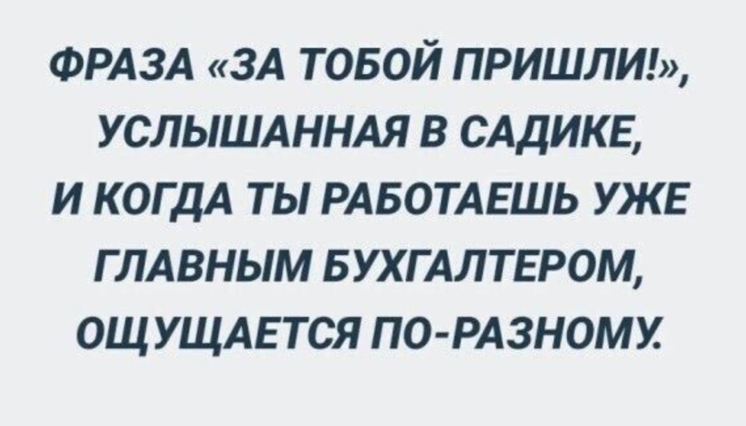 ФРАЗА «ЗА ТОБОЙ ПРИШЛИ!», УСЛЫШАННАЯ В САДИКЕ, И КОГДА ТЫ РАБОТАЕШЬ УЖЕ ГЛАВНЫМ БУХГАЛТЕРОМ, ОЩУЩАЕТСЯ ПО-РАЗНОМУ.
