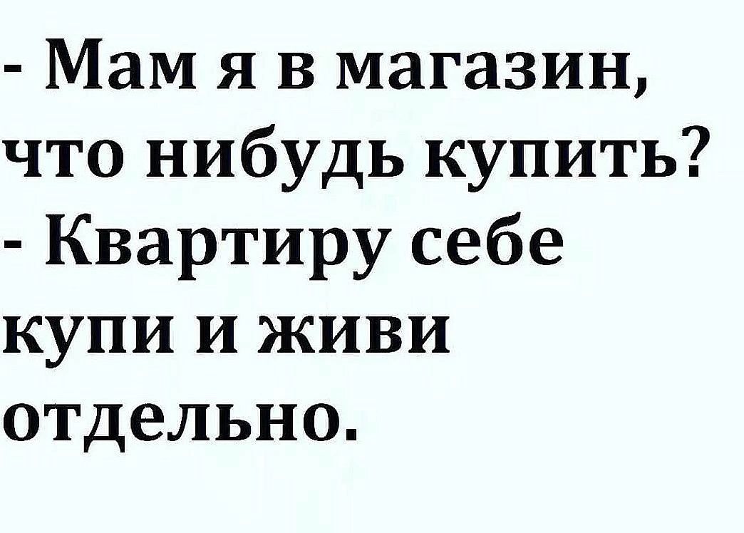 - Мам я в магазин, что нибудь купить?
- Квартиру себе купи и живи отдельно.